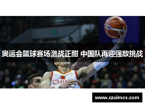 奥运会篮球赛场激战正酣 中国队再迎强敌挑战