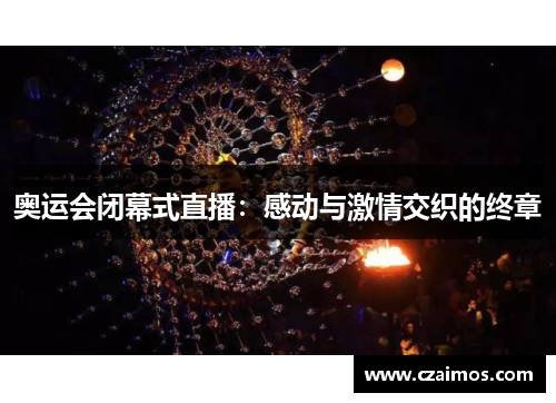 奥运会闭幕式直播:感动与激情交织的终章 奥运会闭幕式直播:感动与激情交织的终章