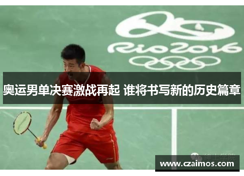 奥运男单决赛激战再起 谁将书写新的历史篇章
