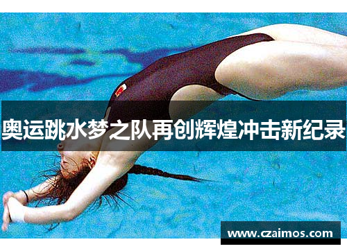 奥运跳水梦之队再创辉煌冲击新纪录