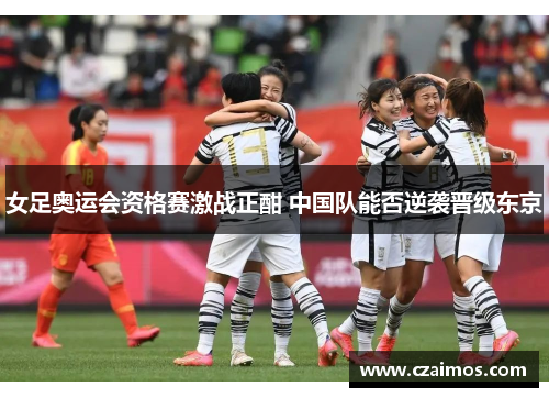 女足奥运会资格赛激战正酣 中国队能否逆袭晋级东京