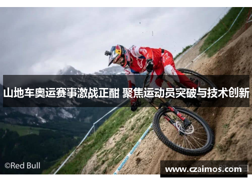 山地车奥运赛事激战正酣 聚焦运动员突破与技术创新