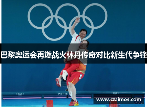 巴黎奥运会再燃战火林丹传奇对比新生代争锋