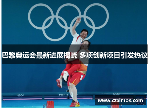 巴黎奥运会最新进展揭晓 多项创新项目引发热议